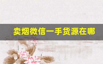 卖烟微信一手货源在哪里-个人怎么在官方卖烟