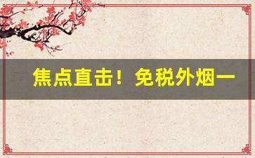 焦点直击！免税外烟一手货源批发招代理“带水拖泥”