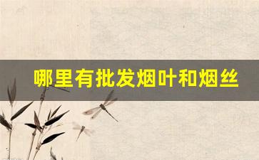哪里有批发烟叶和烟丝的-附近有卖烟丝烟叶的