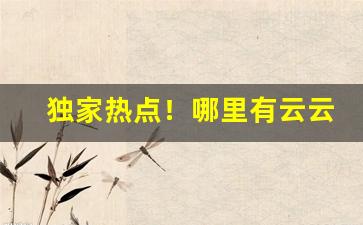 独家热点！哪里有云云香烟卖“鹅毛片”