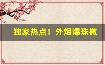 独家热点！外烟爆珠微信“存亡绝续”