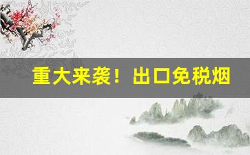 重大来袭！出口免税烟购买“雕梁绣户”