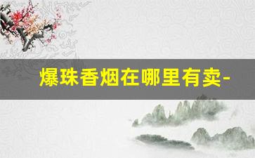 爆珠香烟在哪里有卖-广州爆珠香烟哪里卖