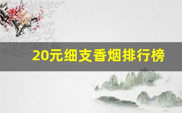 20元细支香烟排行榜前十名-20块钱左右细支香烟十大排行榜