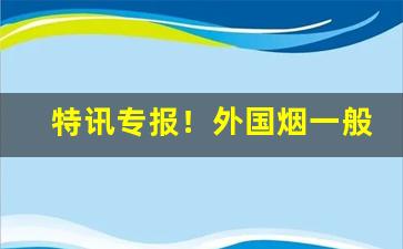 特讯专报！外国烟一般在哪里买“不成体统”