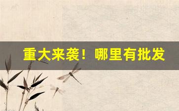 重大来袭！哪里有批发烟丝“吊胆提心”