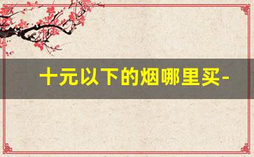 十元以下的烟哪里买-北京十元以下的烟