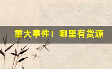 重大事件！哪里有货源是厂家直接供货“成何体面”