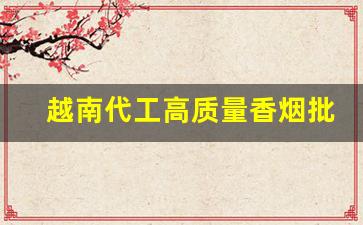 越南代工高质量香烟批发-哪些品牌越南代工香烟