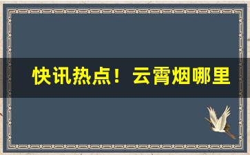 快讯热点！云霄烟哪里可以批发“避而不谈”