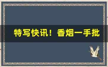 特写快讯！香烟一手批发网站“安行疾斗”