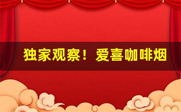 独家观察！爱喜咖啡烟哪里能买到“包羞忍辱”