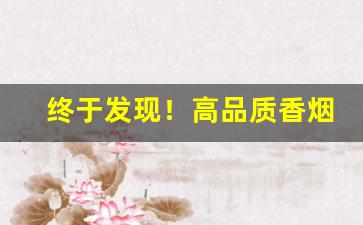终于发现！高品质香烟一手货源低价批发“多方百计”