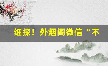 细探！外烟阁微信“不置褒贬”
