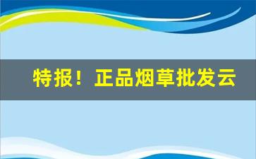 特报！正品烟草批发云霄卷烟厂官方网站“反面教员”