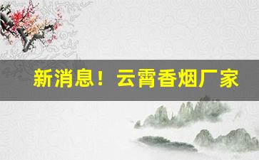 新消息！云霄香烟厂家批发一手货源“德全如醉”
