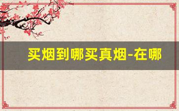 买烟到哪买真烟-在哪儿买烟绝对是真的