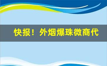 快报！外烟爆珠微商代理一手货源“藏奸卖俏”