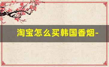 淘宝怎么买韩国香烟-国内如何买到韩国香烟