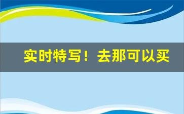 实时特写！去那可以买到正品烟“未”