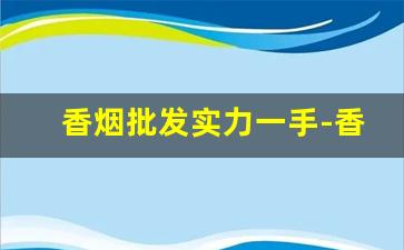香烟批发实力一手-香烟小卖店价格表