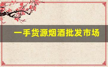 一手货源烟酒批发市场-靠谱的烟酒批发店