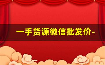 一手货源微信批发价-一手货源批发渠道图片