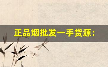 正品烟批发一手货源：一手厂家直销-各种烟的批发200到300一条