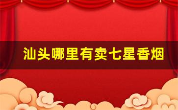 汕头哪里有卖七星香烟-汕头哪里有卖高档烟