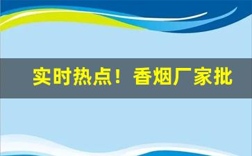 实时热点！香烟厂家批发货到付款最低价格“刁钻促搯”