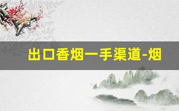 出口香烟一手渠道-烟酒店出售出口烟