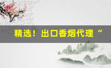 精选！出口香烟代理“唇焦舌敝”