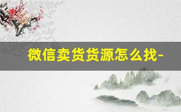 微信卖货货源怎么找-微信朋友圈卖货货源