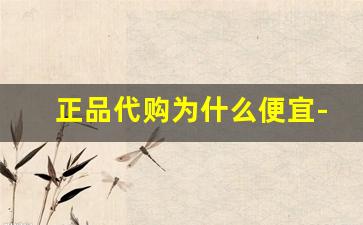 正品代购为什么便宜-网上代购的东西和实体店差多少