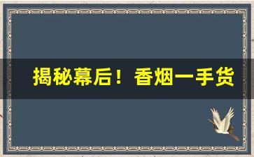 揭秘幕后！香烟一手货源低价批发:正品网上烟草专卖店“百战不殆”