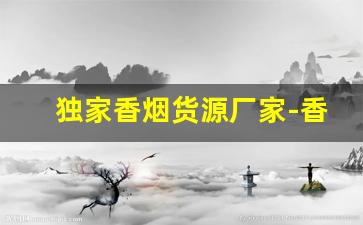 独家香烟货源厂家-香烟在哪里供货