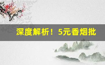 深度解析！5元香烟批发一手货源价目表“犯关排闼”