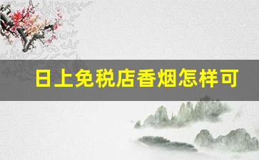日上免税店香烟怎样可以买到-浦东日上免税店香烟可以买吗