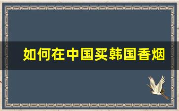 如何在中国买韩国香烟-在韩国买中国烟的是怎么进的