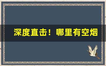 深度直击！哪里有空烟管批发最便宜的“各奔东西”
