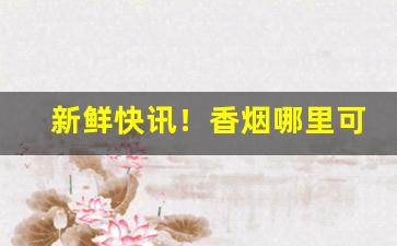 新鲜快讯！香烟哪里可以批发“腐化堕落”