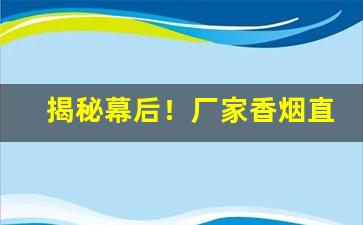 揭秘幕后！厂家香烟直销批发一手货源一件代发“短斤少两”