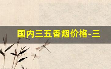 国内三五香烟价格-三五香烟品种大全
