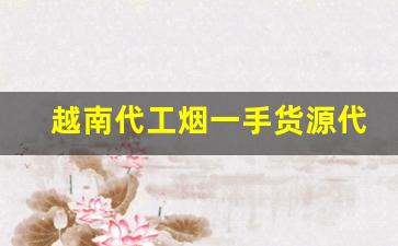 越南代工烟一手货源代理-越南代工烟比国内便宜的原因