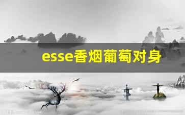 esse香烟葡萄对身体的危害-esse烟薄荷是死人烟吗