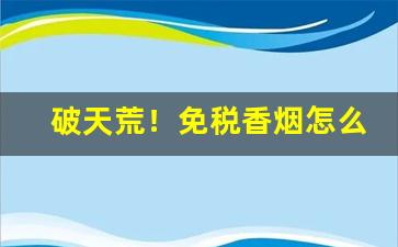 破天荒！免税香烟怎么查真假“绰绰有裕”