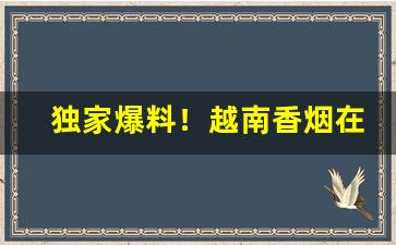 独家爆料！越南香烟在线批发“渎货无厌”