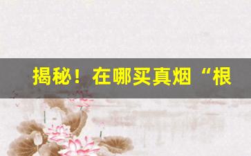 揭秘！在哪买真烟“根结盘固”