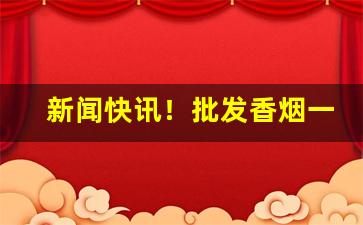 新闻快讯！批发香烟一手货源厂家批发“超世之功”