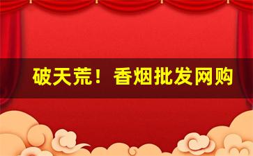 破天荒！香烟批发网购一手“察见渊鱼”